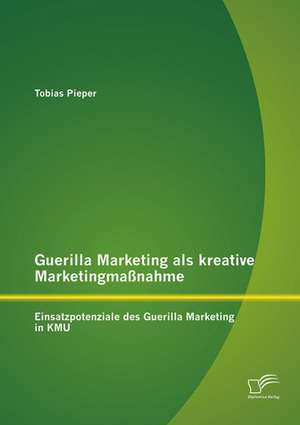 Guerilla Marketing ALS Kreative Marketingmassnahme: Einsatzpotenziale Des Guerilla Marketing in Kmu de Tobias Pieper