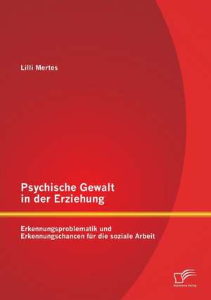 Psychische Gewalt in Der Erziehung: Erkennungsproblematik Und Erkennungschancen Fur Die Soziale Arbeit de Lilli Mertes