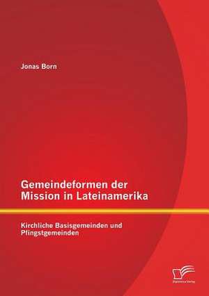 Gemeindeformen Der Mission in Lateinamerika: Kirchliche Basisgemeinden Und Pfingstgemeinden de Jonas Born