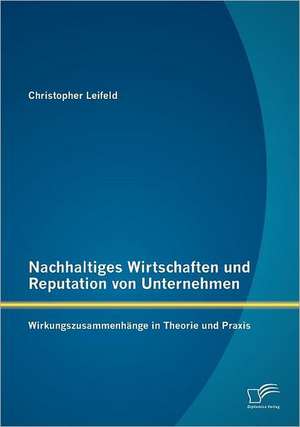 Nachhaltiges Wirtschaften Und Reputation Von Unternehmen: Wirkungszusammenh Nge in Theorie Und Praxis de Christopher Leifeld