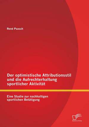 Der Optimistische Attributionsstil Und Die Aufrechterhaltung Sportlicher Aktivitat: Eine Studie Zur Nachhaltigen Sportlichen Betatigung de René Paasch