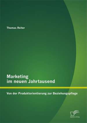 Marketing Im Neuen Jahrtausend: Von Der Produktorientierung Zur Beziehungspflege de Thomas Reiter