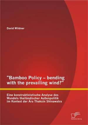 "Bamboo Policy - Bending with the Prevailing Wind?" Eine Konstruktivistische Analyse Des Wandels Thail Ndischer Au Enpolitik Im Kontext Der Ra Thaksin: Ein Vergleich Zwischen Deutschland, Gro Britannien Und Frankreich de David Wildner