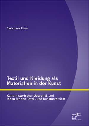 Textil Und Kleidung ALS Materialien in Der Kunst: Kulturhistorischer Berblick Und Ideen Fur Den Textil- Und Kunstunterricht de Christiane Braun