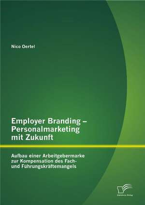 Employer Branding - Personalmarketing Mit Zukunft: Aufbau Einer Arbeitgebermarke Zur Kompensation Des Fach- Und F Hrungskr Ftemangels de Nico Oertel