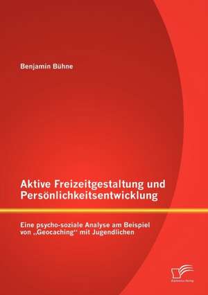 Aktive Freizeitgestaltung Und Pers Nlichkeitsentwicklung: Eine Psycho-Soziale Analyse Am Beispiel Von Geocaching" Mit Jugendlichen de Benjamin Bühne