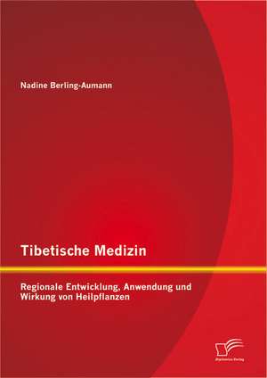 Tibetische Medizin: Regionale Entwicklung, Anwendung Und Wirkung Von Heilpflanzen de Nadine Berling-Aumann