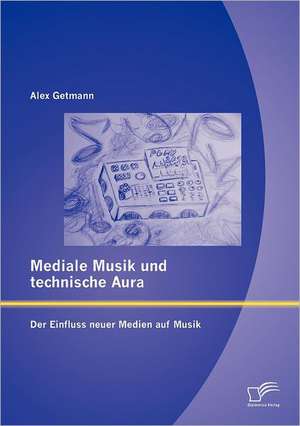 Mediale Musik Und Technische Aura: Der Einfluss Neuer Medien Auf Musik de Alex Getmann