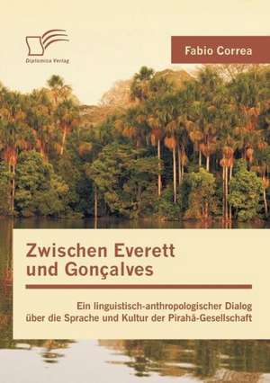 Zwischen Everett Und Goncalves: Ein Linguistisch-Anthropologischer Dialog Uber Die Sprache Und Kultur Der Piraha-Gesellschaft de Fabio Correa