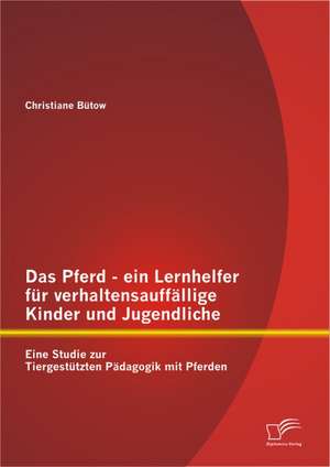 Das Pferd - Ein Lernhelfer Fur Verhaltensauff Llige Kinder Und Jugendliche: Eine Studie Zur Tiergest Tzten P Dagogik Mit Pferden de Christiane Bütow