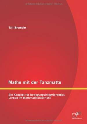 Mathe Mit Der Tanzmatte: Ein Konzept Fur Bewegungsintegrierendes Lernen Im Mathmatikunterricht de Tall Bremehr