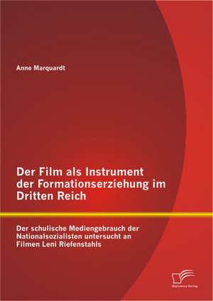 Der Film ALS Instrument Der Formationserziehung Im Dritten Reich: Der Schulische Mediengebrauch Der Nationalsozialisten Untersucht an Filmen Leni Rief de Anne Marquardt