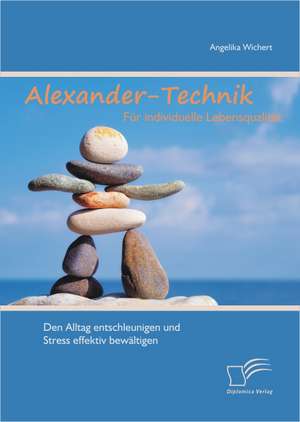 Alexander-Technik Fur Individuelle Lebensqualit T: Den Alltag Entschleunigen Und Stress Effektiv Bew Ltigen de Angelika Wichert