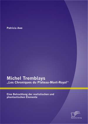 Michel Tremblays Les Chroniques Du Plateau-Mont-Royal": Eine Betrachtung Der Realistischen Und Phantastischen Elemente de Patricia Awe