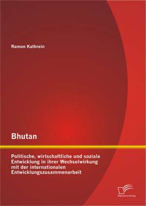 Bhutan: Politische, Wirtschaftliche Und Soziale Entwicklung in Ihrer Wechselwirkung Mit Der Internationalen Entwicklungszusamm de Ramon Kathrein