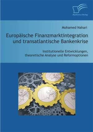 Europ Ische Finanzmarktintegration Und Transatlantische Bankenkrise: Institutionelle Entwicklungen, Theoretische Analyse Und Reformoptionen de Mohamed Nahari