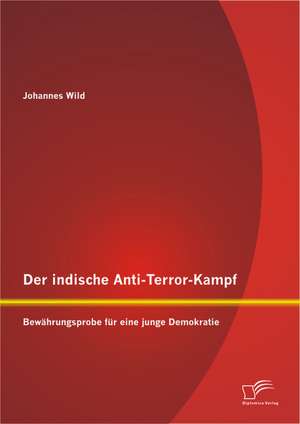 Der Indische Anti-Terror-Kampf: Bewahrungsprobe Fur Eine Junge Demokratie de Johannes Wild