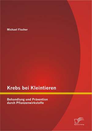 Krebs Bei Kleintieren: Behandlung Und Pravention Durch Pflanzenwirkstoffe de Michael Fischer