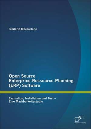 Open Source Enterprice-Ressource-Planning (Erp) Software: Evaluation, Installation Und Test - Eine Machbarkeitsstudie de Frederic MacFarlane