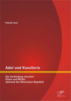 Adel Und Kavallerie: Die Verbindung Zwischen Eliten Und Milit R W Hrend Der R Mischen Republik de Patrick Saal