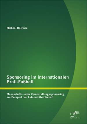 Sponsoring Im Internationalen Profi-Fu Ball: Mannschafts- Oder Veranstaltungssponsoring Am Beispiel Der Automobilwirtschaft de Michael Bachner