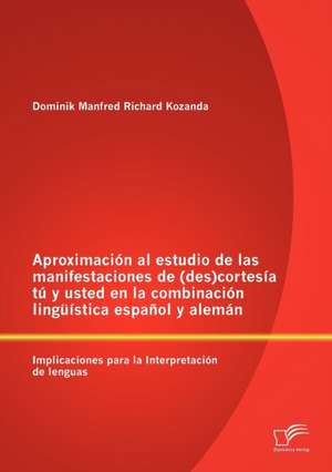 Aproximaci N Al Estudio de Las Manifestaciones de (Des)Cortes A T y Usted En La Combinaci N Ling Stica Espa Ol y Alem N: Implicaciones Para La Interpr de Dominik Manfred Richard Kozanda