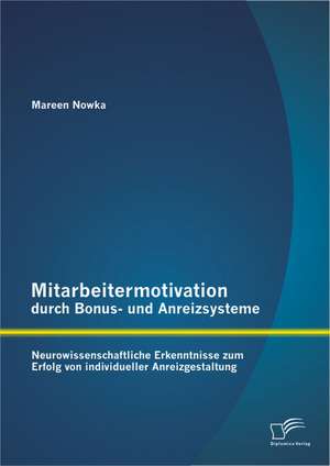 Mitarbeitermotivation Durch Bonus- Und Anreizsysteme: Neurowissenschaftliche Erkenntnisse Zum Erfolg Von Individueller Anreizgestaltung de Mareen Nowka