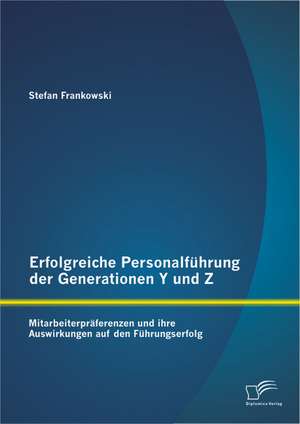 Erfolgreiche Personalfuhrung Der Generationen y Und Z: Mitarbeiterpraferenzen Und Ihre Auswirkungen Auf Den Fuhrungserfolg de Stefan Frankowski