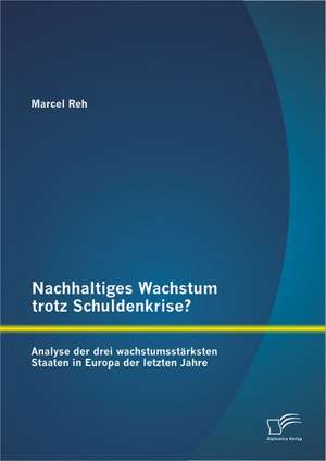 Nachhaltiges Wachstum Trotz Schuldenkrise?: Analyse Der Drei Wachstumsst Rksten Staaten in Europa Der Letzten Jahre de Marcel Reh