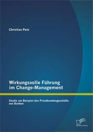 Wirkungsvolle F Hrung Im Change-Management: Studie Am Beispiel Des Privatkundengesch Fts Von Banken de Christian Pein