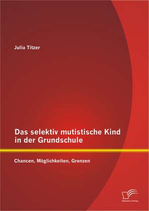 Das Selektiv Mutistische Kind in Der Grundschule: Chancen, Moglichkeiten, Grenzen de Julia Titzer