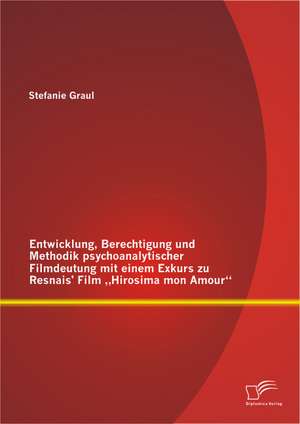 Entwicklung, Berechtigung Und Methodik Psychoanalytischer Filmdeutung Mit Einem Exkurs Zu Resnais' Film Hirosima Mon Amour: Methodik Und Didaktik Des Freestyle Skiings de Stefanie Graul