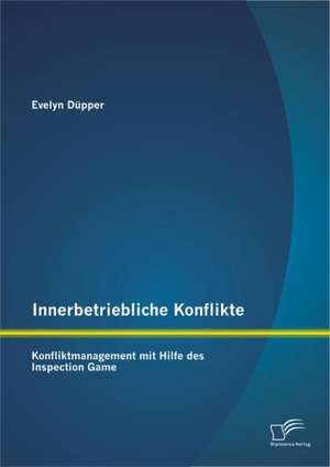 Innerbetriebliche Konflikte: Konfliktmanagement Mit Hilfe Des Inspection Game de Evelyn Düpper