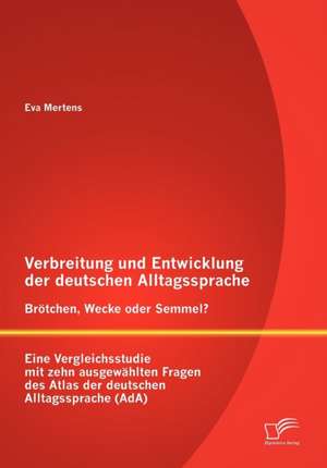 Verbreitung Und Entwicklung Der Deutschen Alltagssprache: Br Tchen, Wecke Oder Semmel? Eine Vergleichsstudie Mit Zehn Ausgew Hlten Fragen Des Atlas De de Eva Mertens