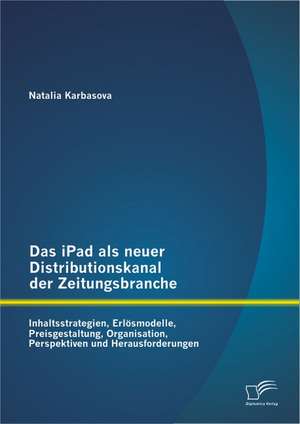 Das Ipad ALS Neuer Distributionskanal Der Zeitungsbranche: Inhaltsstrategien, Erlosmodelle, Preisgestaltung, Organisation, Perspektiven Und Herausford de Natalia Karbasova