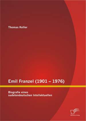 Emil Franzel (1901 - 1976): Biografie Eines Sudetendeutschen Intellektuellen de Thomas Keller