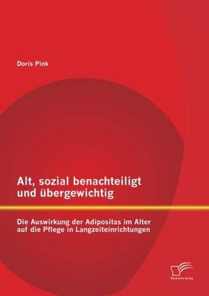 Alt, Sozial Benachteiligt Und Bergewichtig: Die Auswirkung Der Adipositas Im Alter Auf Die Pflege in Langzeiteinrichtungen de Doris Pink