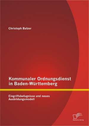 Kommunaler Ordnungsdienst in Baden-Wurttemberg: Eingriffsbefugnisse Und Neues Ausbildungsmodell de Christoph Balzer