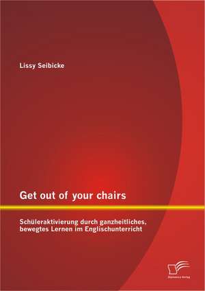 Get Out of Your Chairs: Sch Leraktivierung Durch Ganzheitliches, Bewegtes Lernen Im Englischunterricht de Lissy Seibicke