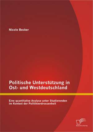 Politische Unterstutzung in Ost- Und Westdeutschland: Eine Quantitative Analyse Unter Studierenden Im Kontext Der Politikverdrossenheit de Nicole Becker