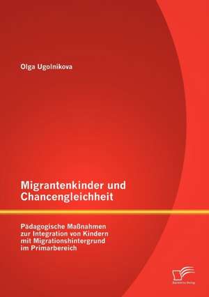 Migrantenkinder Und Chancengleichheit: P Dagogische Ma Nahmen Zur Integration Von Kindern Mit Migrationshintergrund Im Primarbereich de Olga Ugolnikova