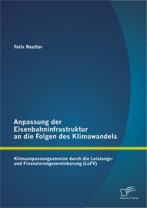 Anpassung Der Eisenbahninfrastruktur an Die Folgen Des Klimawandels: Klimaanpassungsanreize Durch Die Leistungs- Und Finanzierungsvereinbarung (Lufv) de Felix Reutter