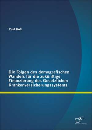 Die Folgen Des Demografischen Wandels Fur Die Zukunftige Finanzierung Des Gesetzlichen Krankenversicherungssystems: Die Optimierung Des Informationsflusses Im Kontext Eines XML-Basierten Dateiformates de Paul Huß