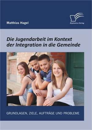 Die Jugendarbeit Im Kontext Der Integration in Die Gemeinde: Grundlagen, Ziele, Auftrage Und Probleme de Matthias Hagel