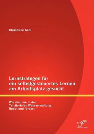 Lernstrategen Fur Ein Selbstgesteuertes Lernen Am Arbeitsplatz Gesucht: Wie Man Sie in Der Territorialen Wehrverwaltung Findet Und Furdert de Christiane Kahl