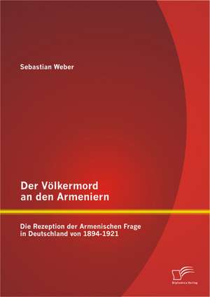 Der Volkermord an Den Armeniern: Die Rezeption Der Armenischen Frage in Deutschland Von 1894-1921 de Sebastian Weber