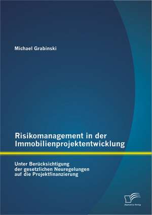 Risikomanagement in Der Immobilienprojektentwicklung: Unter Berucksichtigung Der Gesetzlichen Neuregelungen Auf Die Projektfinanzierung de Michael Grabinski