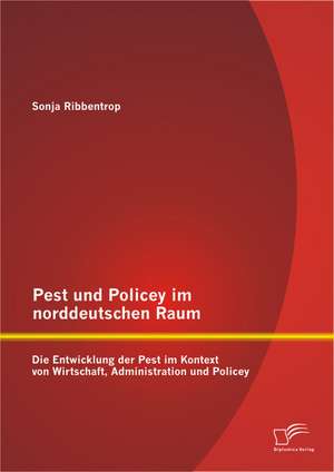 Pest Und Policey Im Norddeutschen Raum: Die Entwicklung Der Pest Im Kontext Von Wirtschaft, Administration Und Policey de Sonja Ribbentrop