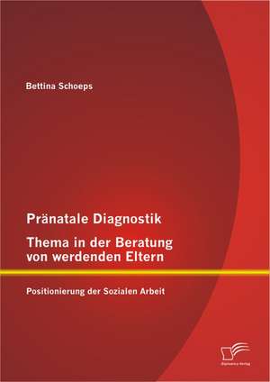 PR Natale Diagnostik, Thema in Der Beratung Von Werdenden Eltern: Positionierung Der Sozialen Arbeit de Bettina Schoeps