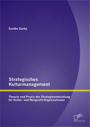 Strategisches Kulturmanagement: Theorie Und Praxis Der Strategieentwicklung Fur Kultur- Und Nonprofit-Organisationen de Suntke Garbe